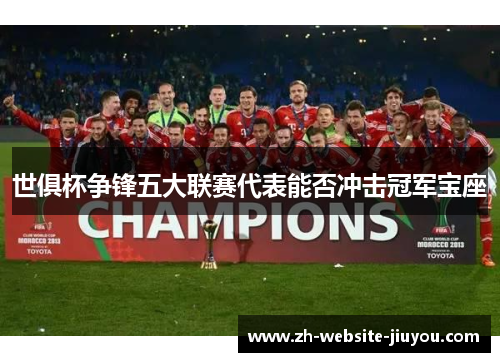 世俱杯争锋五大联赛代表能否冲击冠军宝座