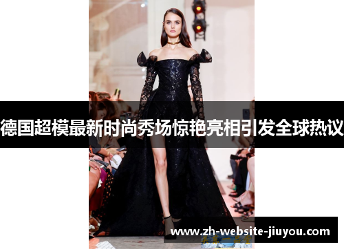 德国超模最新时尚秀场惊艳亮相引发全球热议