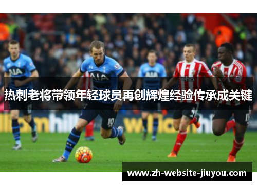 热刺老将带领年轻球员再创辉煌经验传承成关键