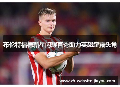 布伦特福德新星闪耀首秀助力英超崭露头角