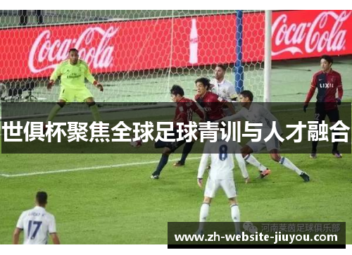 世俱杯聚焦全球足球青训与人才融合