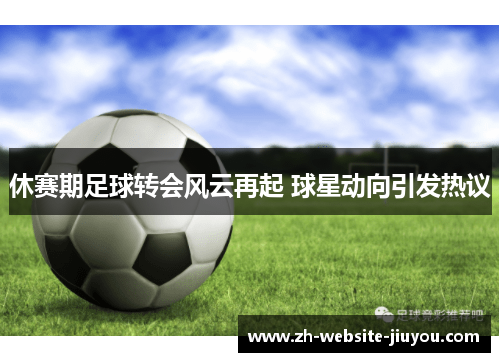 休赛期足球转会风云再起 球星动向引发热议