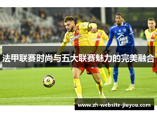 法甲联赛时尚与五大联赛魅力的完美融合